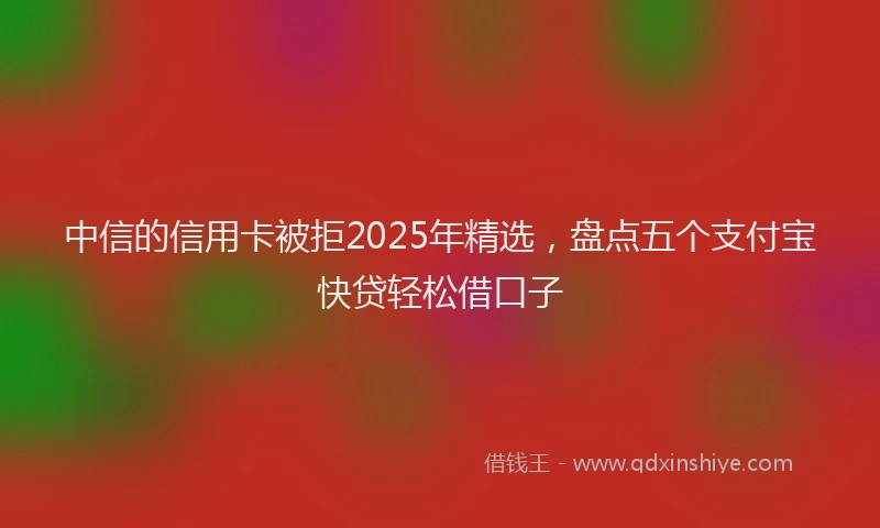 中信的信用卡被拒2025年精选，盘点五个支付宝快贷轻松借口子