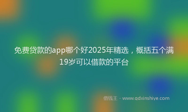 免费贷款的app哪个好2025年精选，概括五个满19岁可以借款的平台