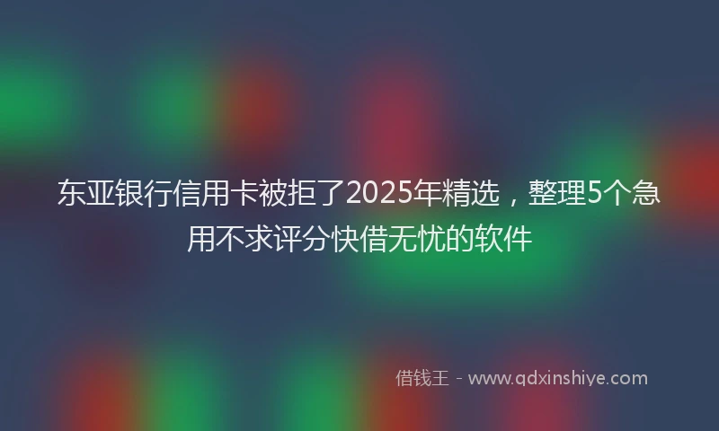 东亚银行信用卡被拒了2025年精选，整理5个急用不求评分快借无忧的软件