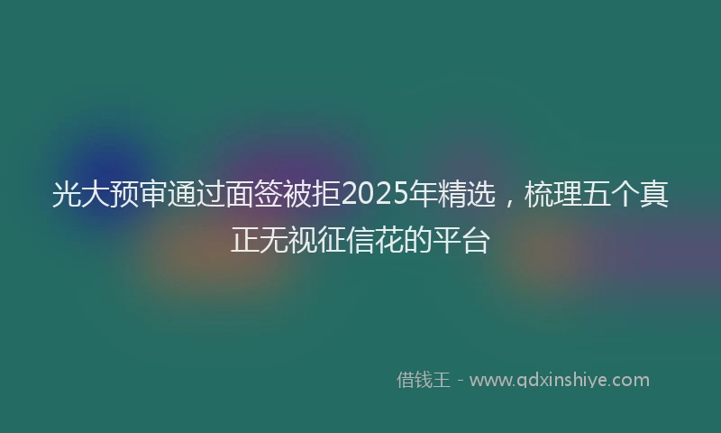 光大预审通过面签被拒2025年精选，梳理五个真正无视征信花的平台