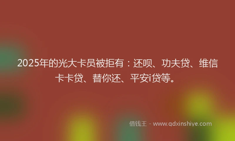 2025年的光大卡员被拒有：还呗、功夫贷、维信卡卡贷、替你还、平安i贷等。