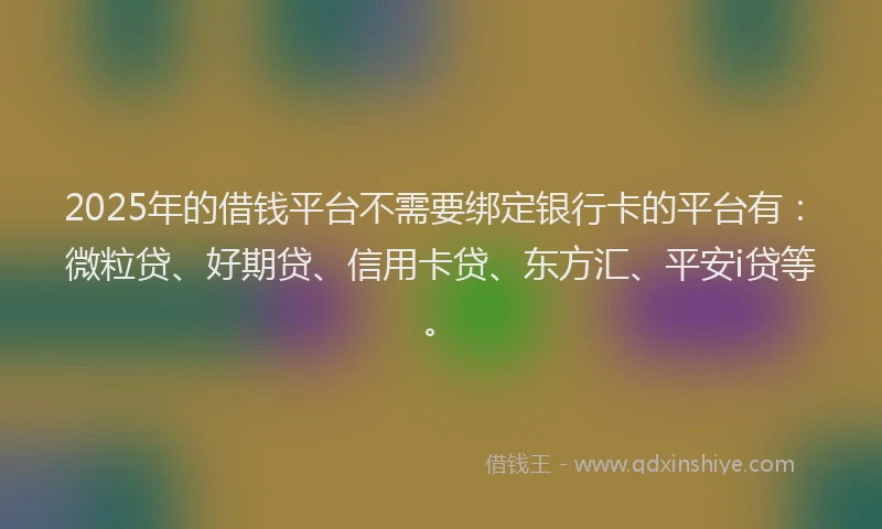 2025年的借钱平台不需要绑定银行卡的平台有：微粒贷、好期贷、信用卡贷、东方汇、平安i贷等。