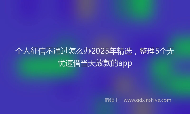 个人征信不通过怎么办2025年精选，整理5个无忧速借当天放款的app