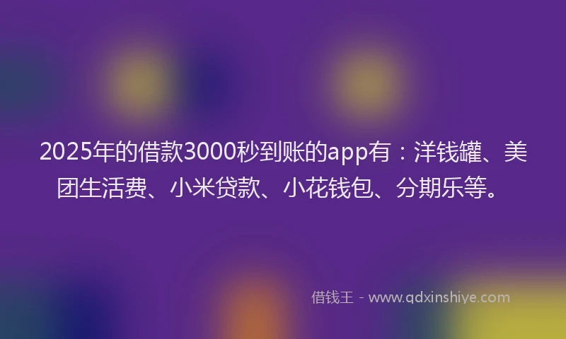 2025年的借款3000秒到账的app有：洋钱罐、美团生活费、小米贷款、小花钱包、分期乐等。
