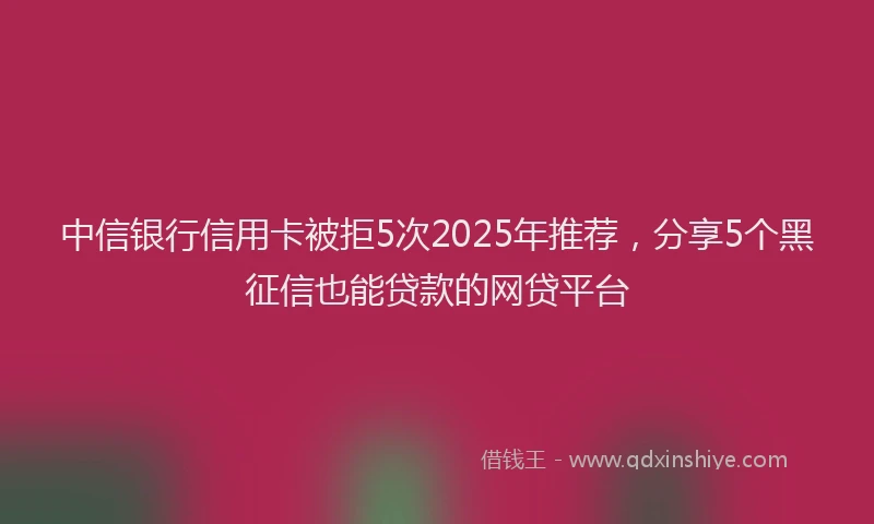 中信银行信用卡被拒5次2025年推荐，分享5个黑征信也能贷款的网贷平台