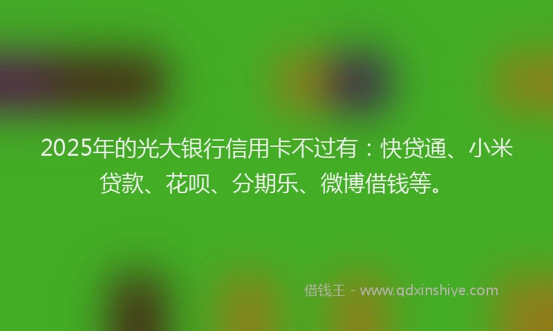 2025年的光大银行信用卡不过有：快贷通、小米贷款、花呗、分期乐、微博借钱等。