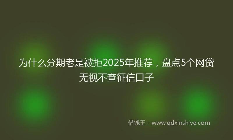 为什么分期老是被拒2025年推荐，盘点5个网贷无视不查征信口子