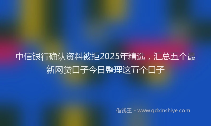 中信银行确认资料被拒2025年精选，汇总五个最新网贷口子今日整理这五个口子