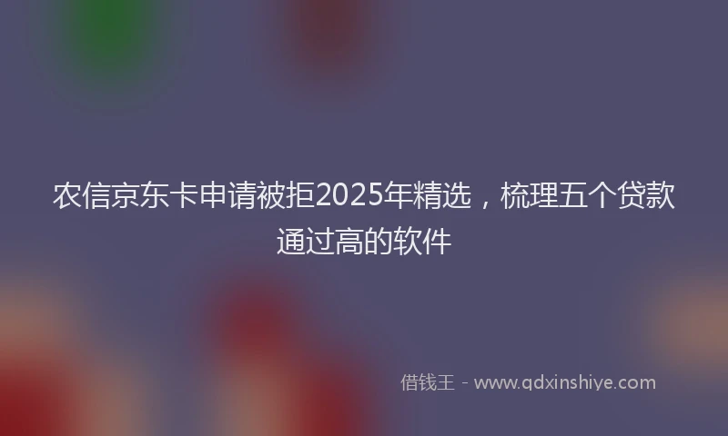 农信京东卡申请被拒2025年精选，梳理五个贷款通过高的软件
