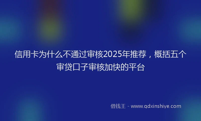 信用卡为什么不通过审核2025年推荐，概括五个审贷口子审核加快的平台