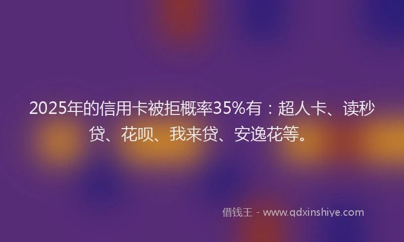 2025年的信用卡被拒概率35%有：超人卡、读秒贷、花呗、我来贷、安逸花等。
