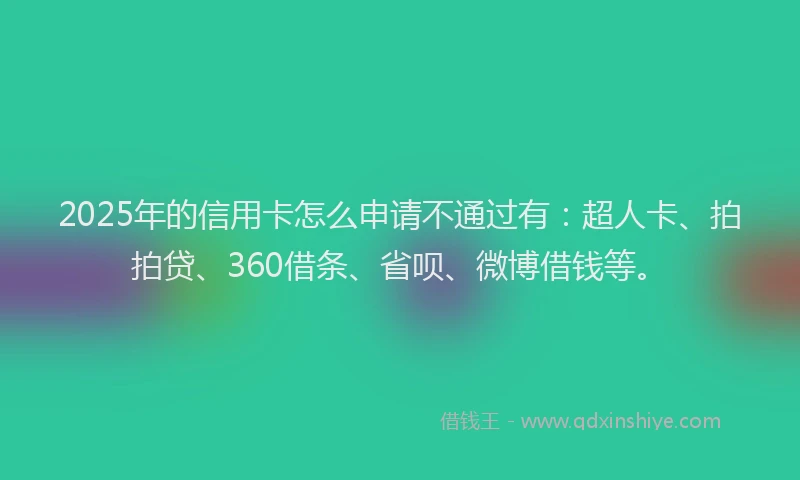 2025年的信用卡怎么申请不通过有：超人卡、拍拍贷、360借条、省呗、微博借钱等。