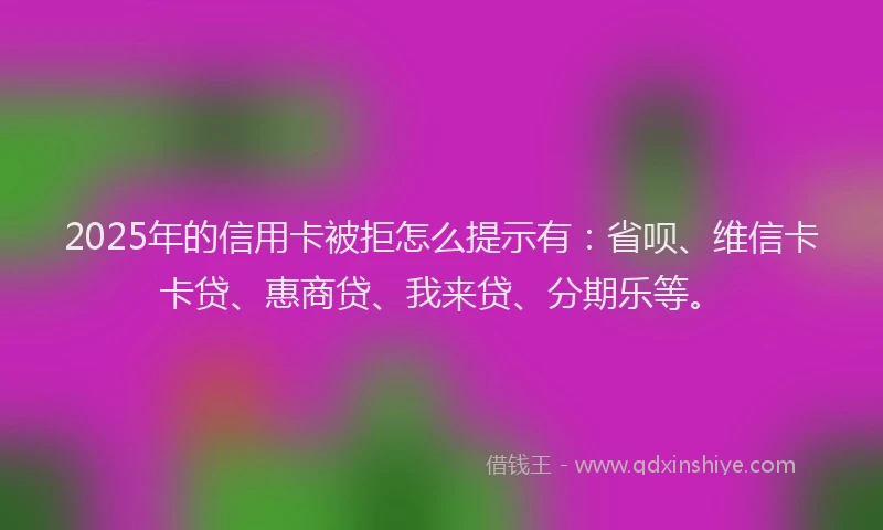 2025年的信用卡被拒怎么提示有：省呗、维信卡卡贷、惠商贷、我来贷、分期乐等。