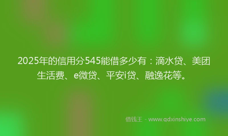 2025年的信用分545能借多少有：滴水贷、美团生活费、e微贷、平安i贷、融逸花等。