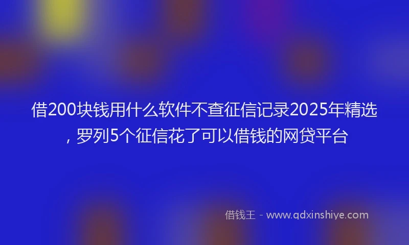 借200块钱用什么软件不查征信记录2025年精选，罗列5个征信花了可以借钱的网贷平台