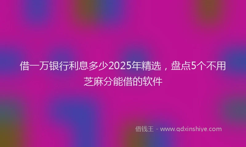 借一万银行利息多少2025年精选，盘点5个不用芝麻分能借的软件