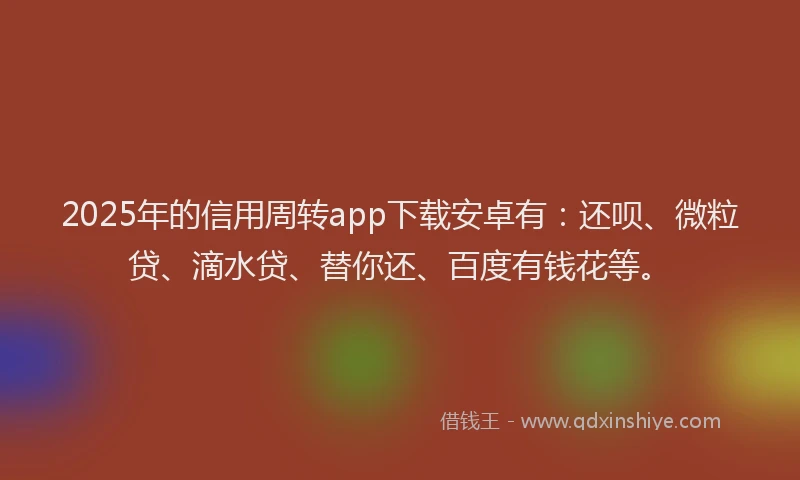 2025年的信用周转app下载安卓有：还呗、微粒贷、滴水贷、替你还、百度有钱花等。