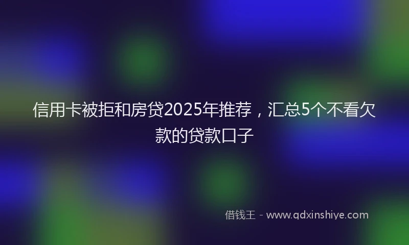 信用卡被拒和房贷2025年推荐，汇总5个不看欠款的贷款口子
