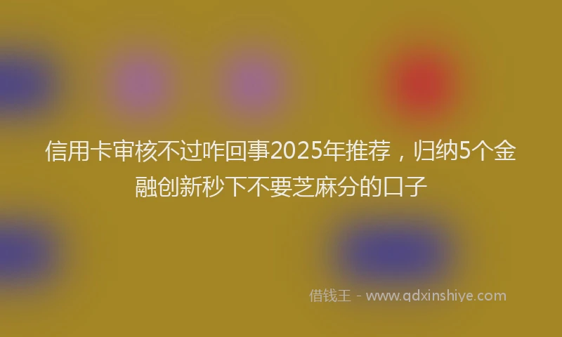 信用卡审核不过咋回事2025年推荐，归纳5个金融创新秒下不要芝麻分的口子