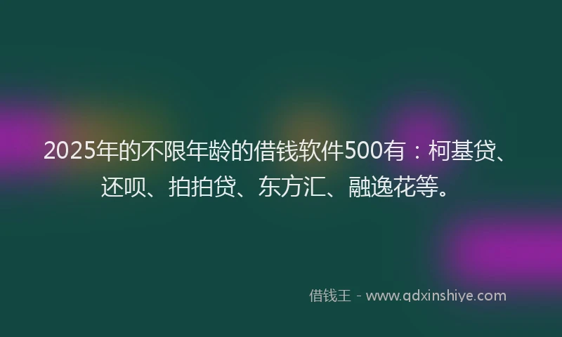 2025年的不限年龄的借钱软件500有：柯基贷、还呗、拍拍贷、东方汇、融逸花等。
