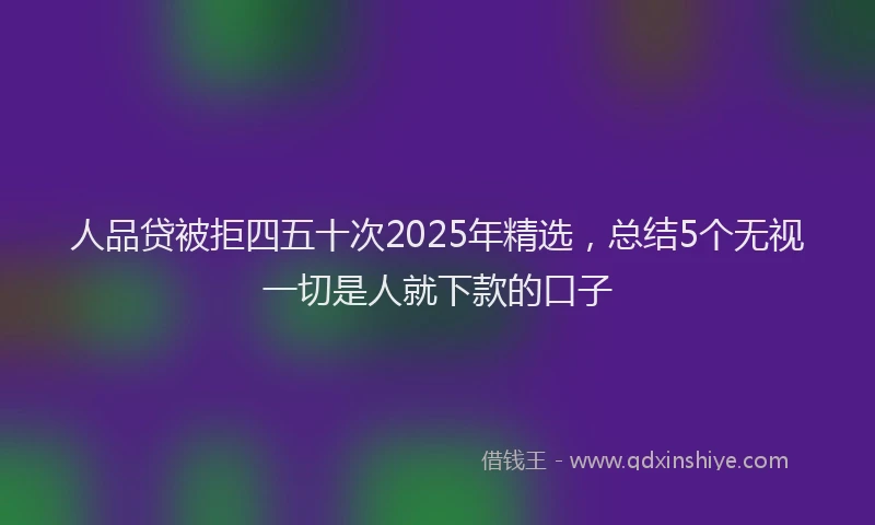 人品贷被拒四五十次2025年精选，总结5个无视一切是人就下款的口子