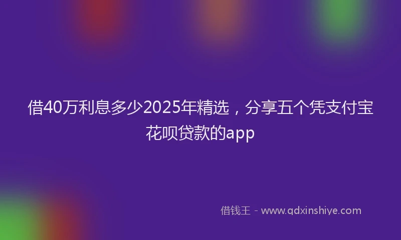 借40万利息多少2025年精选，分享五个凭支付宝花呗贷款的app