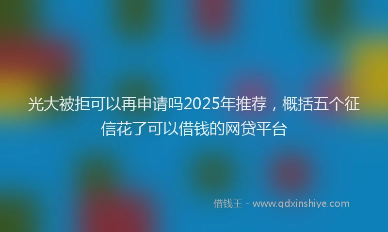 光大被拒可以再申请吗2025年推荐，概括五个征信花了可以借钱的网贷平台
