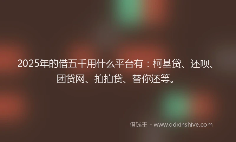 2025年的借五千用什么平台有：柯基贷、还呗、团贷网、拍拍贷、替你还等。