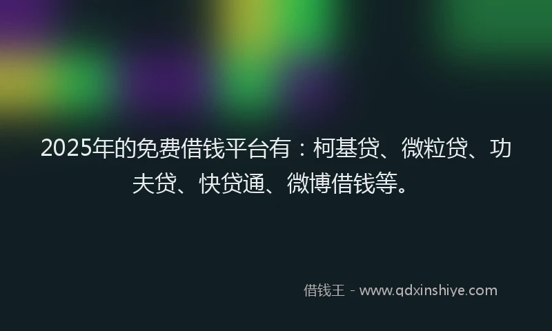 2025年的免费借钱平台有：柯基贷、微粒贷、功夫贷、快贷通、微博借钱等。