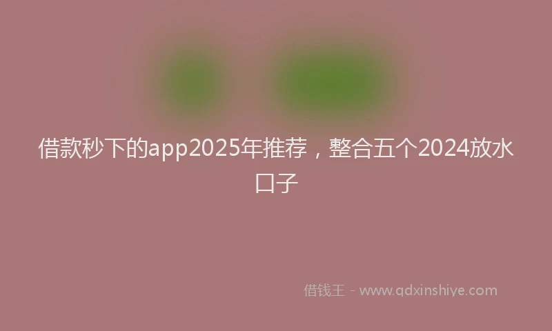 借款秒下的app2025年推荐，整合五个2024放水口子