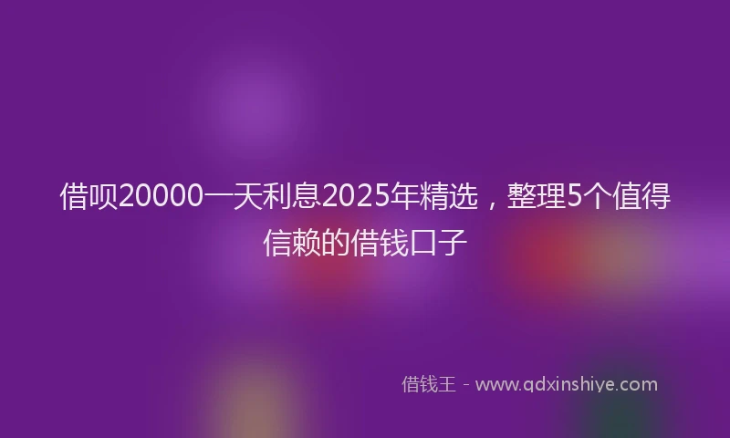借呗20000一天利息2025年精选，整理5个值得信赖的借钱口子