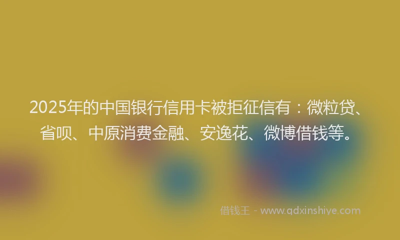 2025年的中国银行信用卡被拒征信有：微粒贷、省呗、中原消费金融、安逸花、微博借钱等。