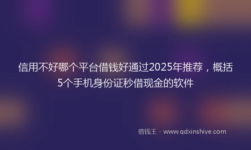 信用不好哪个平台借钱好通过2025年推荐，概括5个手机身份证秒借现金的软件