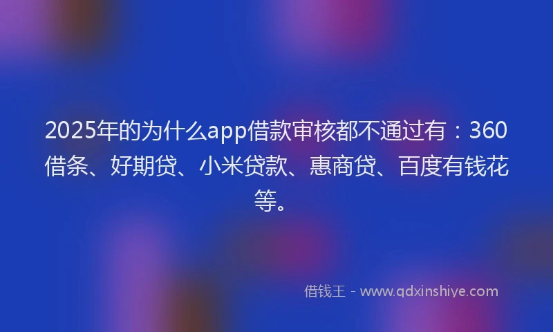 2025年的为什么app借款审核都不通过有：360借条、好期贷、小米贷款、惠商贷、百度有钱花等。
