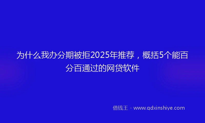 为什么我办分期被拒2025年推荐，概括5个能百分百通过的网贷软件