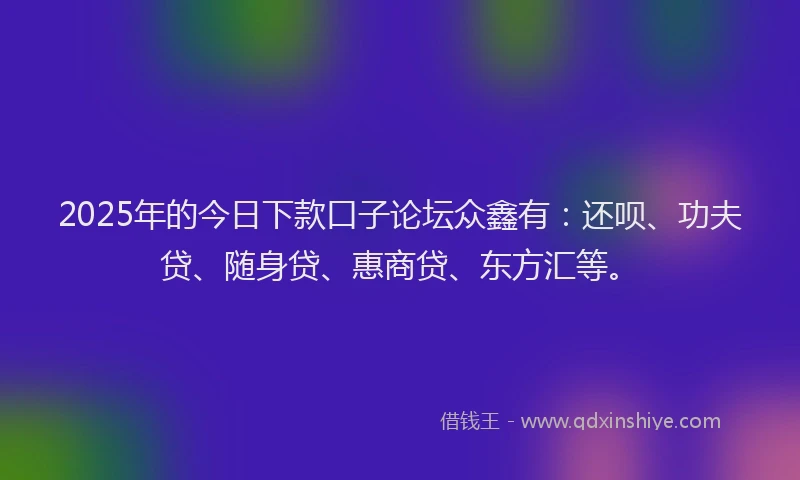 2025年的今日下款口子论坛众鑫有：还呗、功夫贷、随身贷、惠商贷、东方汇等。