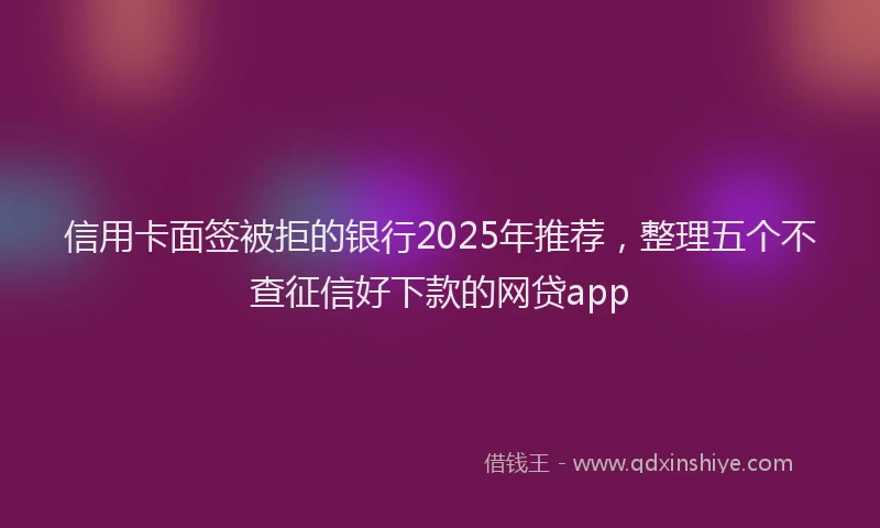 信用卡面签被拒的银行2025年推荐，整理五个不查征信好下款的网贷app