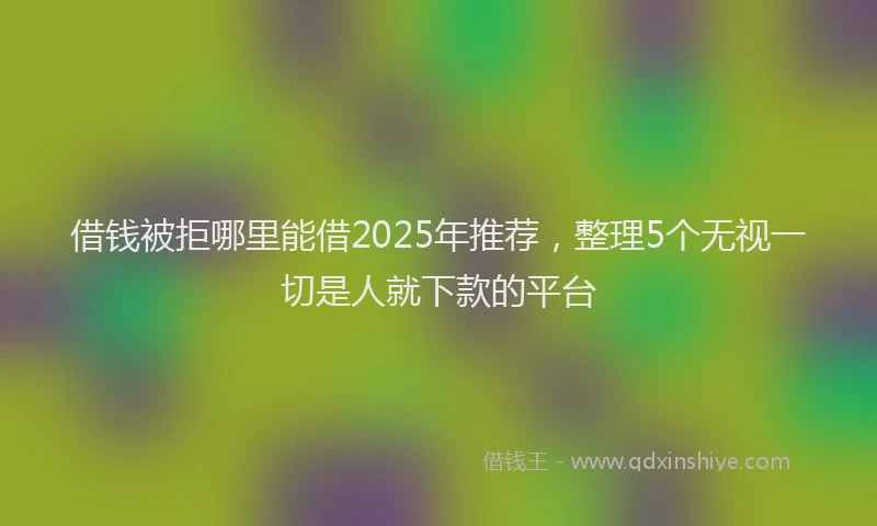 借钱被拒哪里能借2025年推荐，整理5个无视一切是人就下款的平台