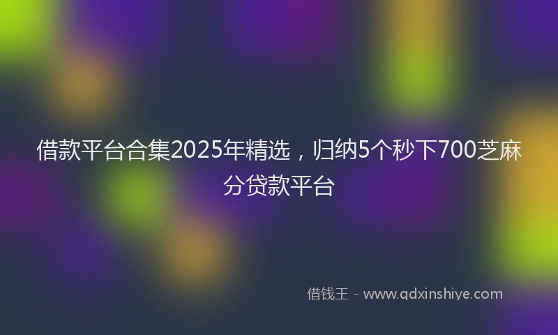 借款平台合集2025年精选，归纳5个秒下700芝麻分贷款平台