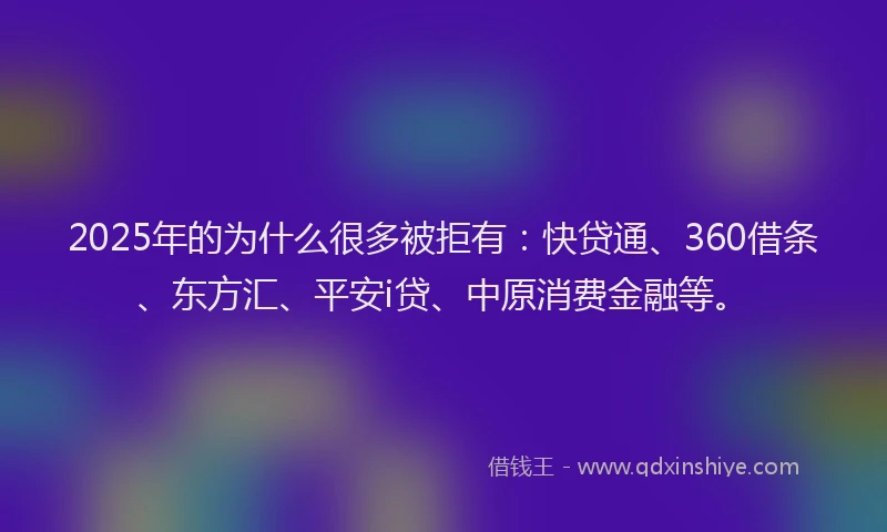 2025年的为什么很多被拒有：快贷通、360借条、东方汇、平安i贷、中原消费金融等。