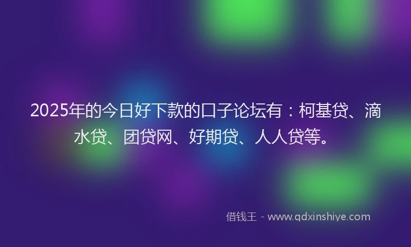 2025年的今日好下款的口子论坛有：柯基贷、滴水贷、团贷网、好期贷、人人贷等。