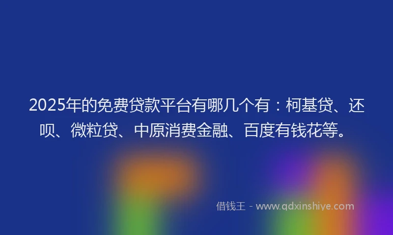 2025年的免费贷款平台有哪几个有：柯基贷、还呗、微粒贷、中原消费金融、百度有钱花等。