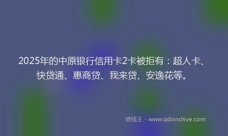 2025年的中原银行信用卡2卡被拒有：超人卡、快贷通、惠商贷、我来贷、安逸花等。