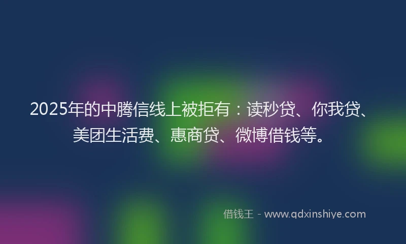 2025年的中腾信线上被拒有：读秒贷、你我贷、美团生活费、惠商贷、微博借钱等。