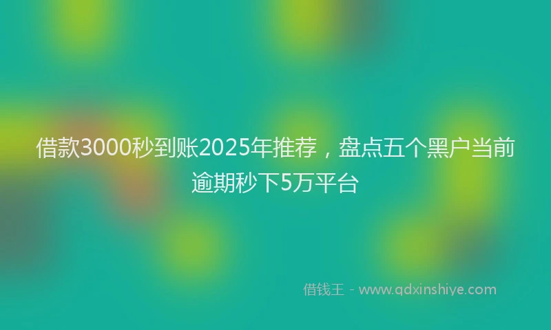 借款3000秒到账2025年推荐，盘点五个黑户当前逾期秒下5万平台