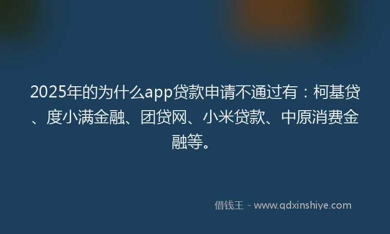 2025年的为什么app贷款申请不通过有：柯基贷、度小满金融、团贷网、小米贷款、中原消费金融等。