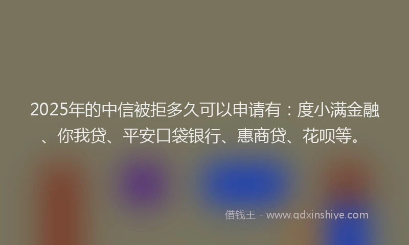 2025年的中信被拒多久可以申请有：度小满金融、你我贷、平安口袋银行、惠商贷、花呗等。