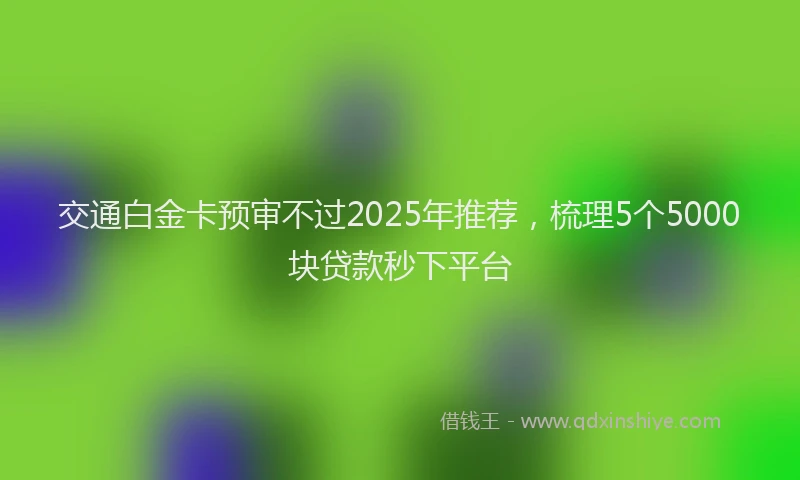 交通白金卡预审不过2025年推荐，梳理5个5000块贷款秒下平台