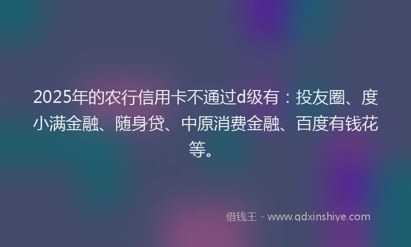 2025年的农行信用卡不通过d级有：投友圈、度小满金融、随身贷、中原消费金融、百度有钱花等。