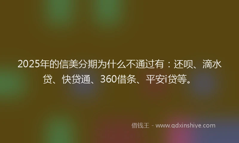 2025年的信美分期为什么不通过有：还呗、滴水贷、快贷通、360借条、平安i贷等。
